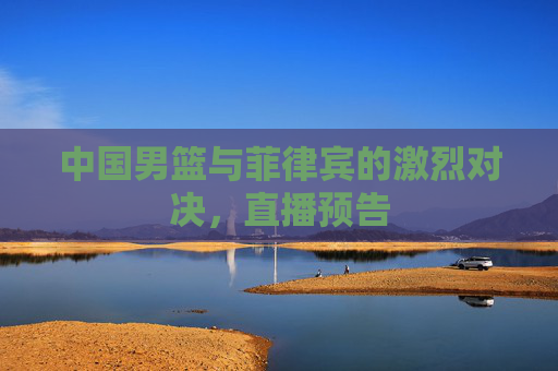 中国男篮与菲律宾的激烈对决，直播预告