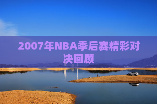 2007年NBA季后赛精彩对决回顾