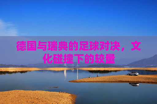 德国与瑞典的足球对决,文化碰撞下的较量 德国与瑞典的足球对决,文化碰撞下的较量