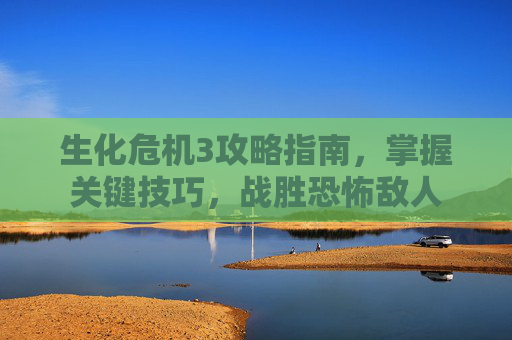 生化危机3攻略指南，掌握关键技巧，战胜恐怖敌人