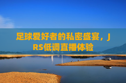 足球爱好者的私密盛宴，JRS低调直播体验