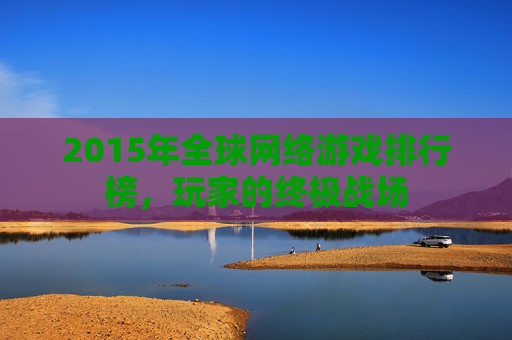 2015年全球网络游戏排行榜，玩家的终极战场