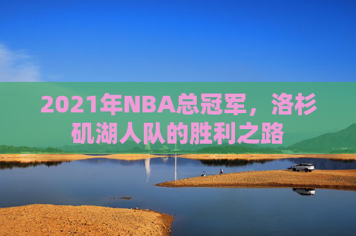 2021年NBA总冠军，洛杉矶湖人队的胜利之路