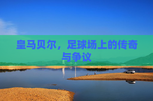 皇马贝尔，足球场上的传奇与争议