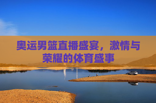 奥运男篮直播盛宴，激情与荣耀的体育盛事