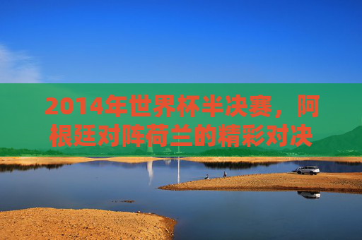 2014年世界杯半决赛，阿根廷对阵荷兰的精彩对决