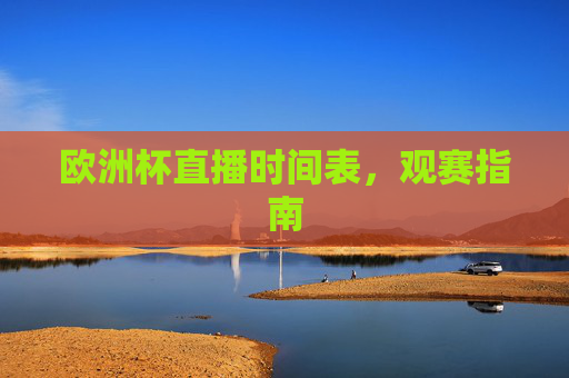 欧洲杯直播时间表,观赛指南 欧洲杯直播时间表,观赛指南
