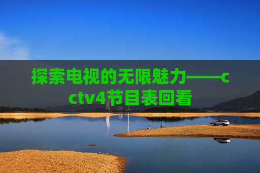 探索电视的无限魅力——cctv4节目表回看 探索电视的无限魅力——cctv4节目表回看