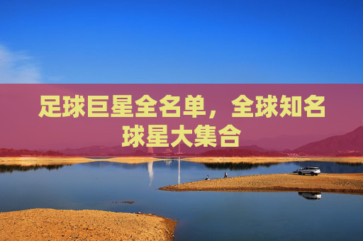 足球巨星全名单,全球知名球星大集合 足球巨星全名单,全球知名球星大集合