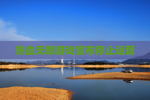 热血无赖游戏宣布停止运营