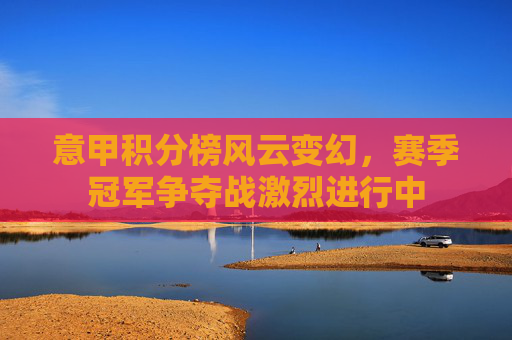 意甲积分榜风云变幻，赛季冠军争夺战激烈进行中