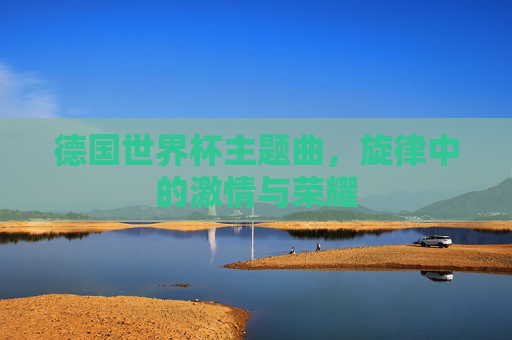 德国世界杯主题曲,旋律中的激情与荣耀 德国世界杯主题曲,旋律中的激情与荣耀