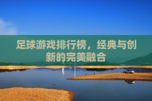 足球游戏排行榜,经典与创新的完美融合 足球游戏排行榜,经典与创新的完美融合