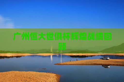 广州恒大世俱杯辉煌战绩回顾 广州恒大世俱杯辉煌战绩回顾