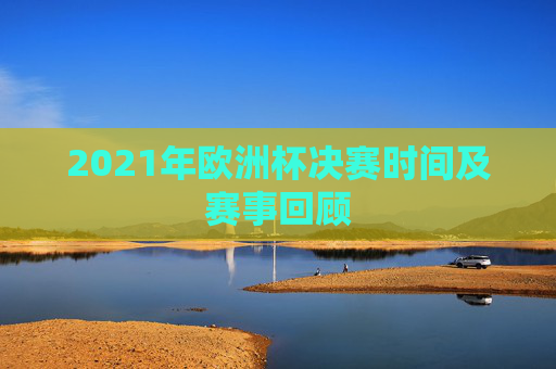 2021年欧洲杯决赛时间及赛事回顾 2021年欧洲杯决赛时间及赛事回顾
