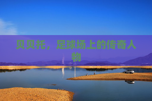 贝贝托，足球场上的传奇人物