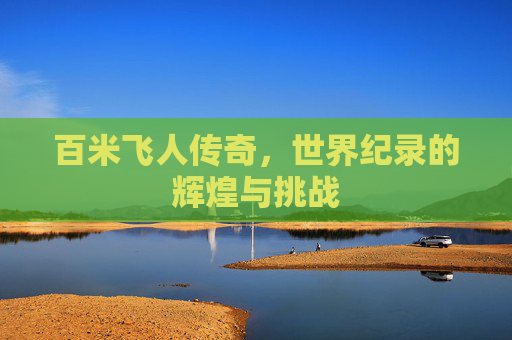 百米飞人传奇，世界纪录的辉煌与挑战