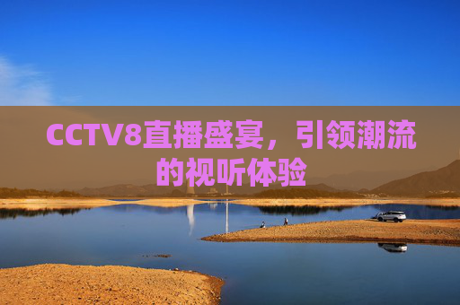 CCTV8直播盛宴，引领潮流的视听体验