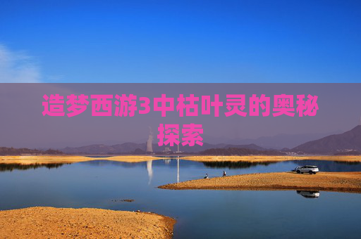 造梦西游3中枯叶灵的奥秘探索