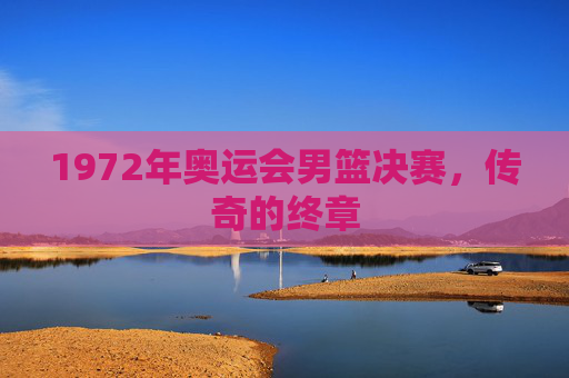 1972年奥运会男篮决赛，传奇的终章