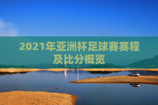 2021年亚洲杯足球赛赛程及比分概览
