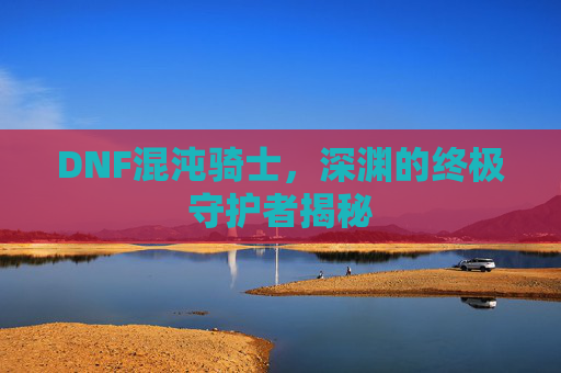 DNF混沌骑士，深渊的终极守护者揭秘