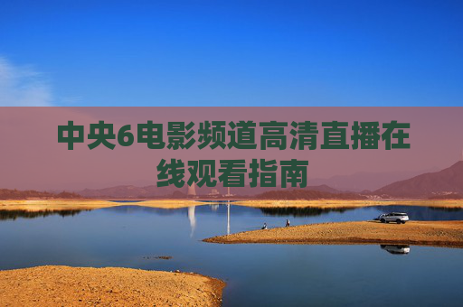 中央6电影频道高清直播在线观看指南