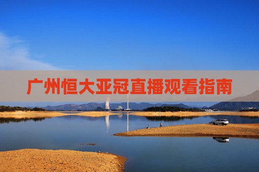 广州恒大亚冠直播观看指南 广州恒大亚冠直播观看指南
