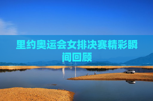 里约奥运会女排决赛精彩瞬间回顾