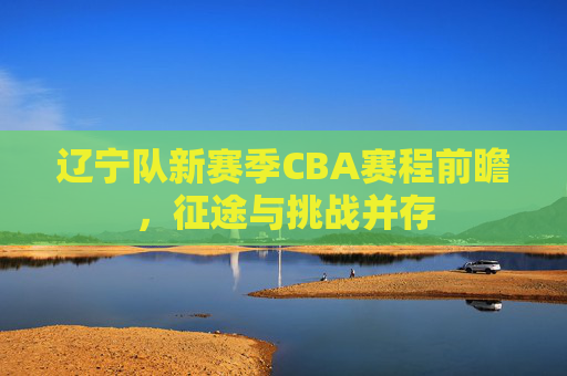 辽宁队新赛季CBA赛程前瞻，征途与挑战并存