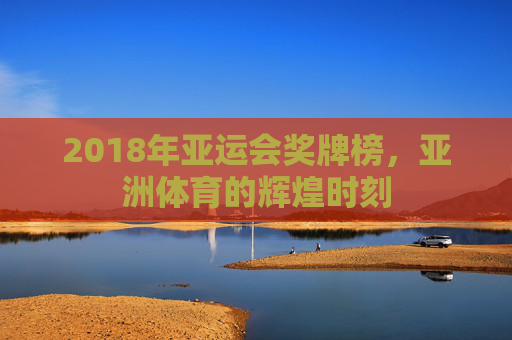 2018年亚运会奖牌榜，亚洲体育的辉煌时刻