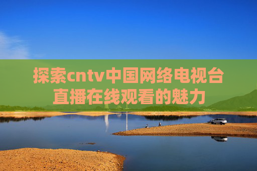 探索cntv中国网络电视台直播在线观看的魅力