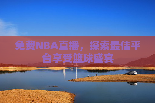 免费NBA直播,探索最佳平台享受篮球盛宴 免费NBA直播,探索最佳平台享受篮球盛宴