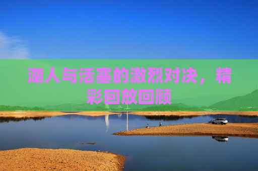 湖人与活塞的激烈对决，精彩回放回顾