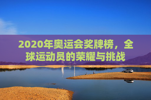 2020年奥运会奖牌榜,全球运动员的荣耀与挑战 2020年奥运会奖牌榜,全球运动员的荣耀与挑战