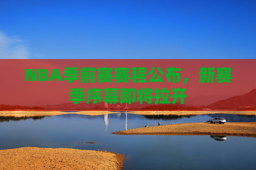 NBA季前赛赛程公布,新赛季序幕即将拉开 NBA季前赛赛程公布,新赛季序幕即将拉开