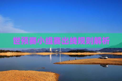 世预赛小组赛出线规则解析 世预赛小组赛出线规则解析