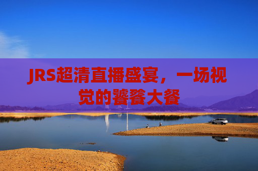 JRS超清直播盛宴,一场视觉的饕餮大餐 JRS超清直播盛宴,一场视觉的饕餮大餐