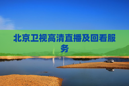 北京卫视高清直播及回看服务 北京卫视高清直播及回看服务