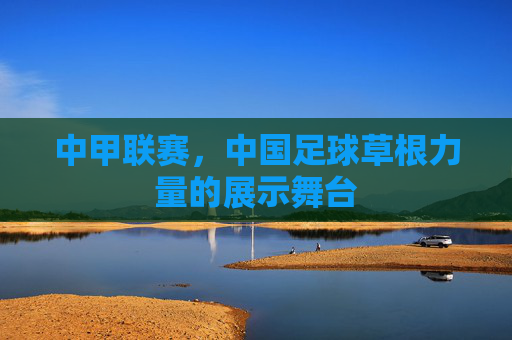 中甲联赛,中国足球草根力量的展示舞台 中甲联赛,中国足球草根力量的展示舞台