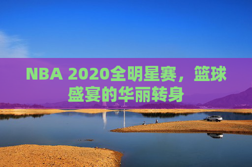 NBA 2020全明星赛,篮球盛宴的华丽转身 NBA 2020全明星赛,篮球盛宴的华丽转身
