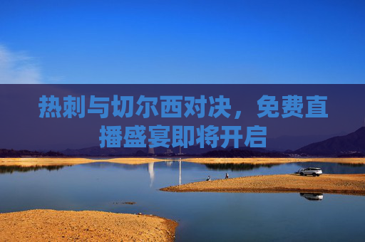 热刺与切尔西对决，免费直播盛宴即将开启