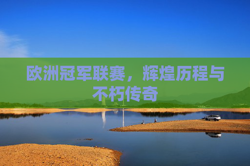 欧洲冠军联赛，辉煌历程与不朽传奇