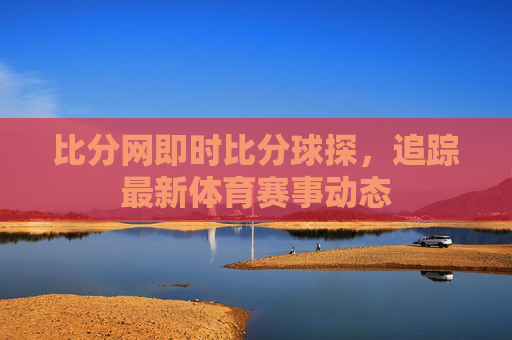 比分网即时比分球探，追踪最新体育赛事动态