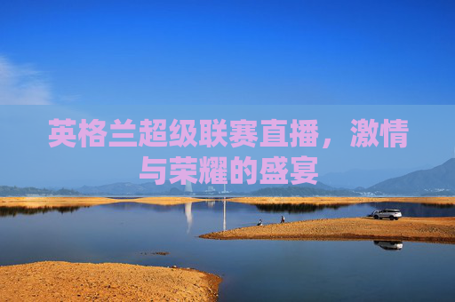 英格兰超级联赛直播，激情与荣耀的盛宴