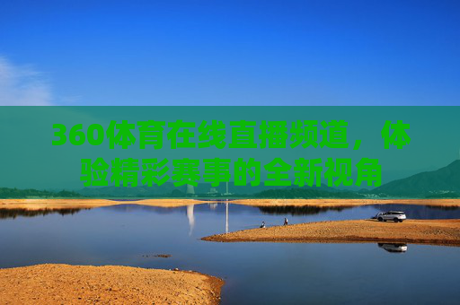 360体育在线直播频道,体验精彩赛事的全新视角 360体育在线直播频道,体验精彩赛事的全新视角