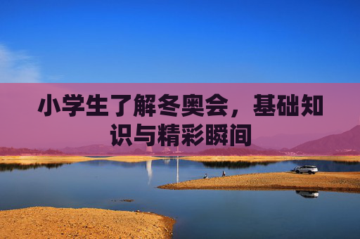 小学生了解冬奥会,基础知识与精彩瞬间 小学生了解冬奥会,基础知识与精彩瞬间