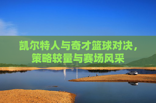 凯尔特人与奇才篮球对决,策略较量与赛场风采 凯尔特人与奇才篮球对决,策略较量与赛场风采