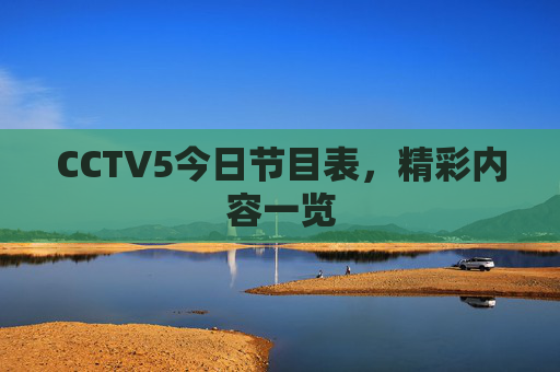 CCTV5今日节目表,精彩内容一览 CCTV5今日节目表,精彩内容一览