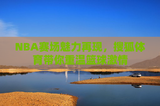 NBA赛场魅力再现，搜狐体育带你重温篮球激情